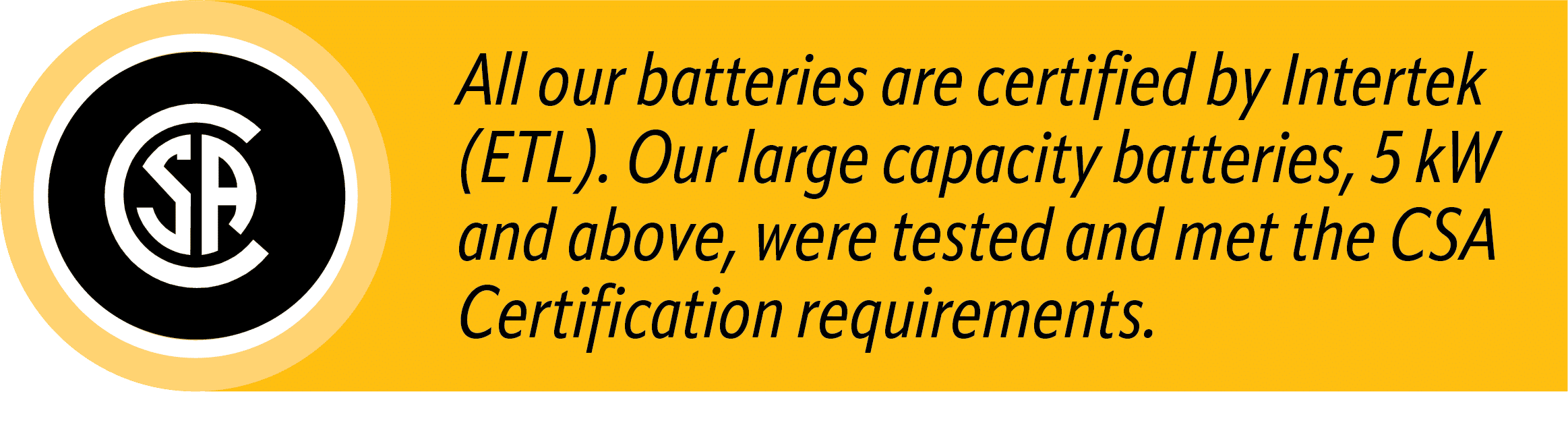 All Volthium lithium batteries are certified by Intertek (ETL). Our large capacity batteries, 5 kW and above, were tested and met the CSA Certification requirements.